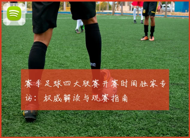 赛季足球四大联赛开赛时间独家专访：权威解读与观赛指南