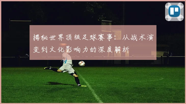 揭秘世界顶级足球赛事:从战术演变到文化影响力的深度解析