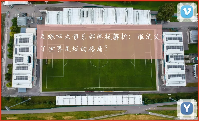 足球四大俱乐部终极解析：谁定义了世界足坛的格局？