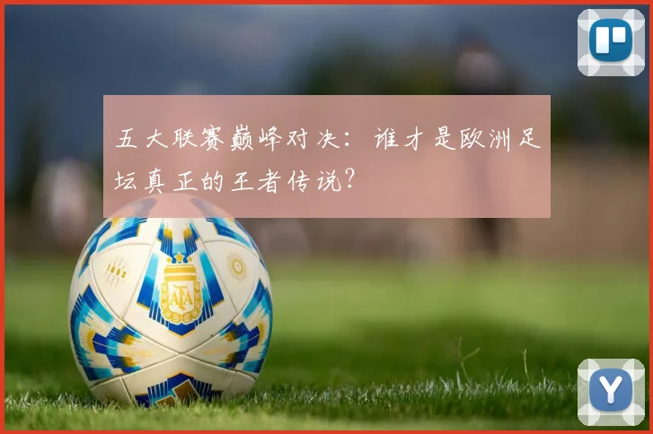 五大联赛巅峰对决：谁才是欧洲足坛真正的王者传说？