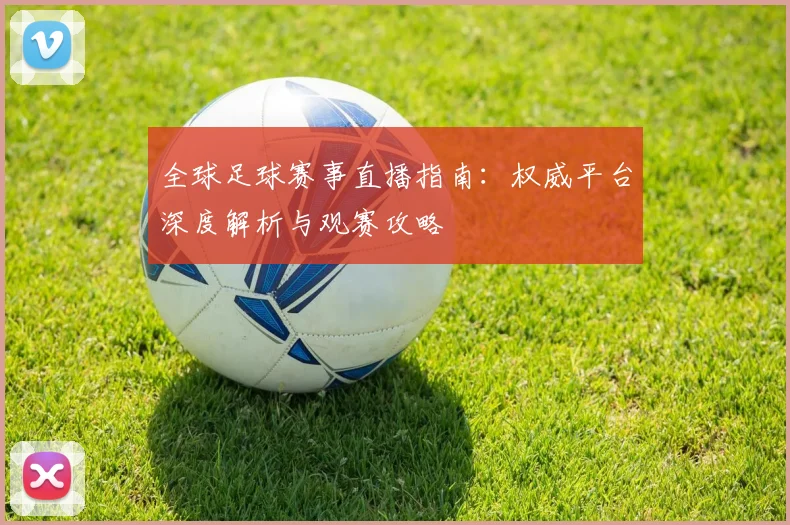 全球足球赛事直播指南:权威平台深度解析与观赛攻略