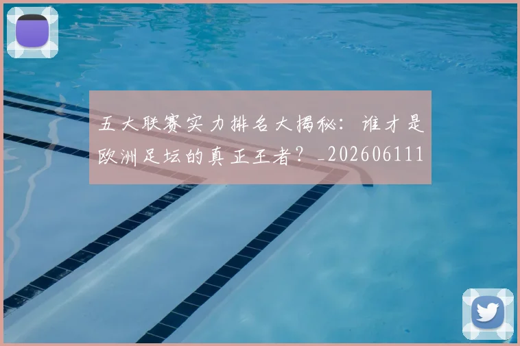 五大联赛实力排名大揭秘：谁才是欧洲足坛的真正王者？_20260611141055