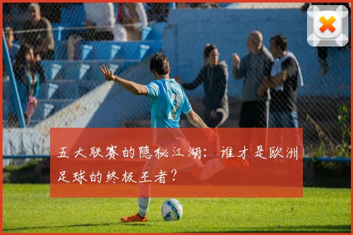 五大联赛的隐秘江湖：谁才是欧洲足球的终极王者？