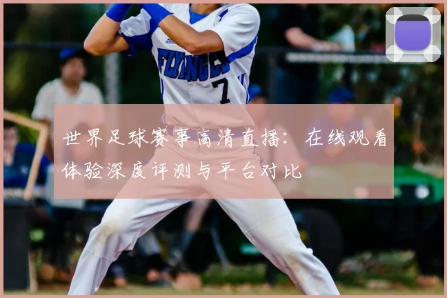 世界足球赛事高清直播:在线观看体验深度评测与平台对比