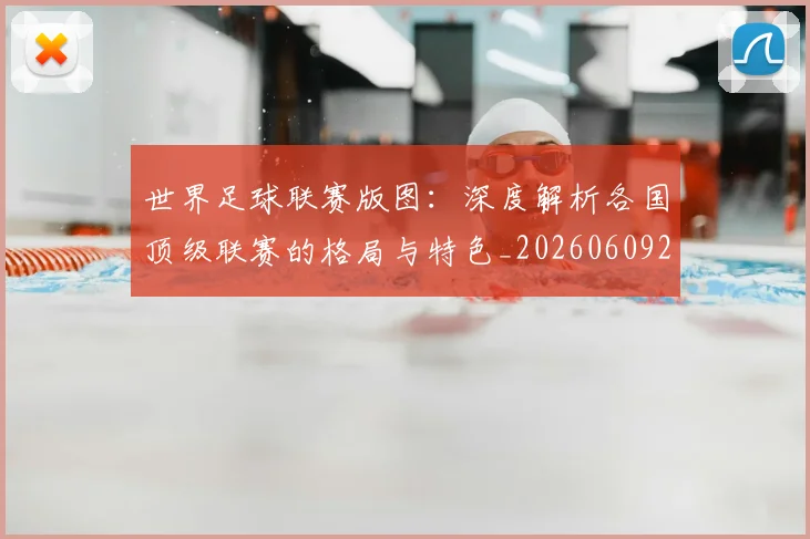 世界足球联赛版图:深度解析各国顶级联赛的格局与特色_20260609201558