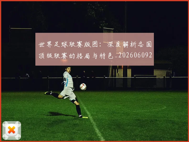 世界足球联赛版图：深度解析各国顶级联赛的格局与特色_20260609201558