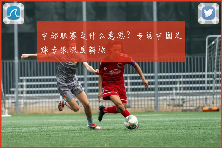 中超联赛是什么意思?专访中国足球专家深度解读