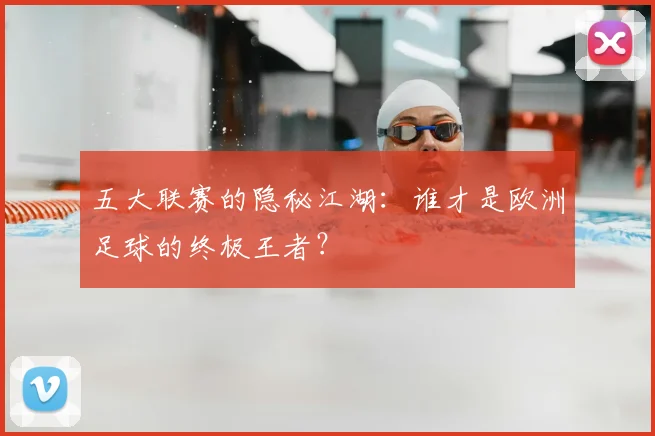 五大联赛的隐秘江湖：谁才是欧洲足球的终极王者？
