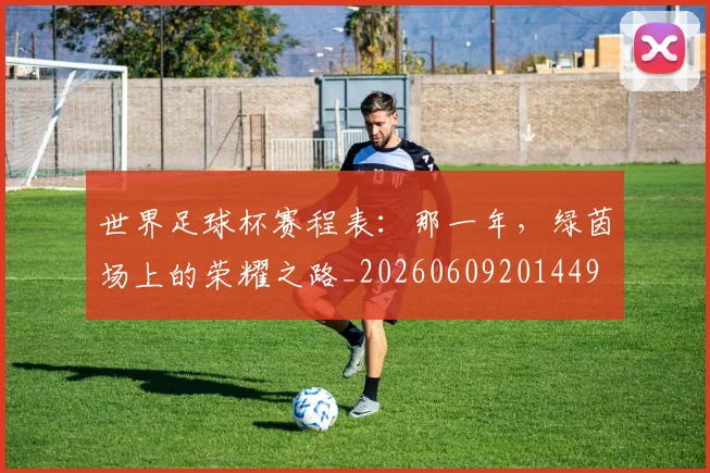 世界足球杯赛程表：那一年，绿茵场上的荣耀之路_20260609201449
