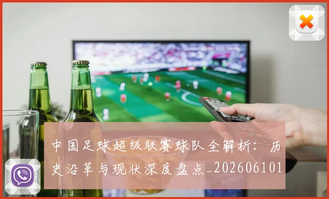 中国足球超级联赛球队全解析：历史沿革与现状深度盘点_20260610190320