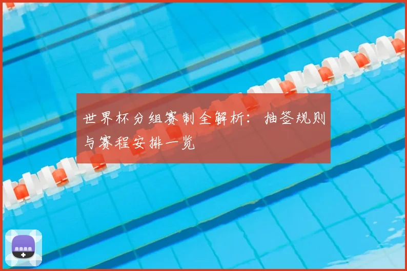 世界杯分组赛制全解析:抽签规则与赛程安排一览