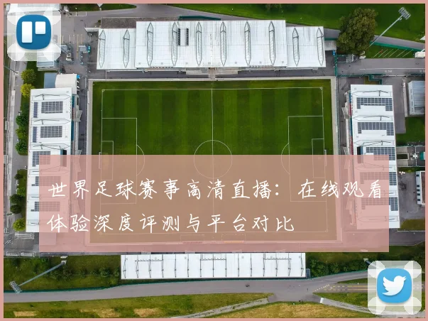 世界足球赛事高清直播：在线观看体验深度评测与平台对比