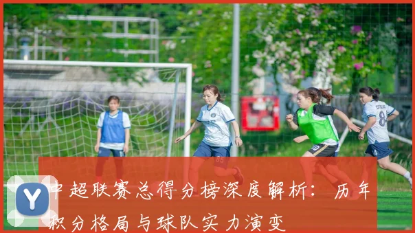 中超联赛总得分榜深度解析：历年积分格局与球队实力演变
