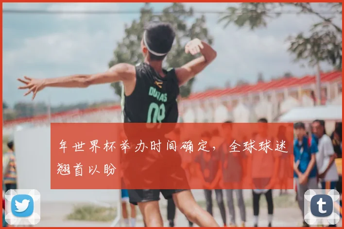 年世界杯举办时间确定,全球球迷翘首以盼