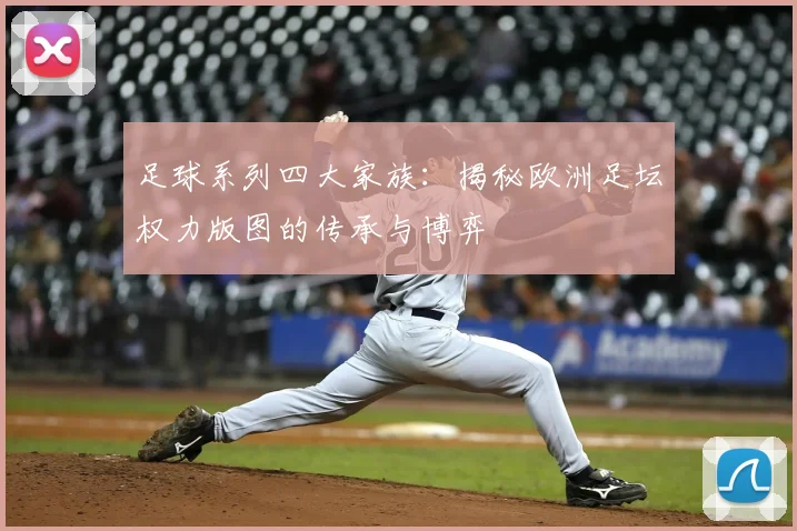 足球系列四大家族:揭秘欧洲足坛权力版图的传承与博弈