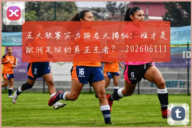 五大联赛实力排名大揭秘：谁才是欧洲足坛的真正王者？_20260611141055