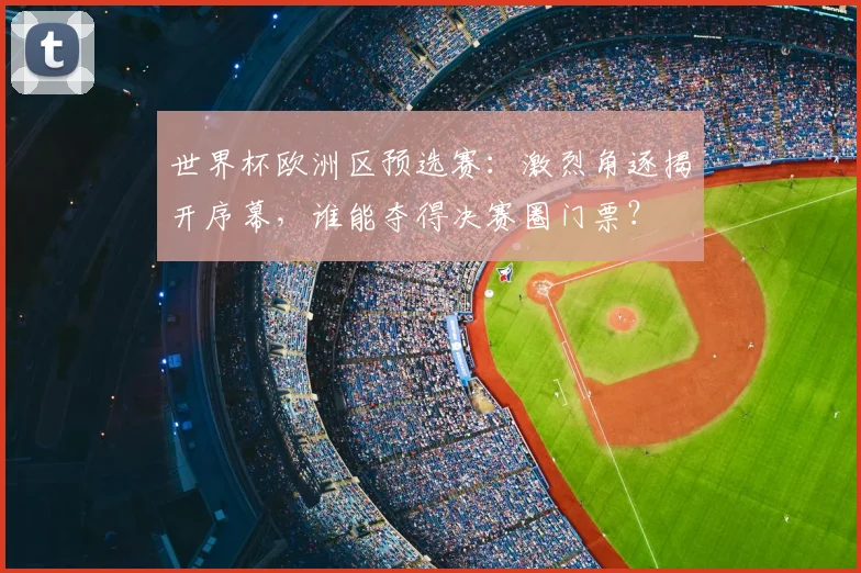 世界杯欧洲区预选赛：激烈角逐揭开序幕，谁能夺得决赛圈门票？