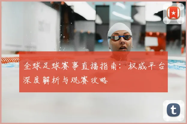 全球足球赛事直播指南：权威平台深度解析与观赛攻略