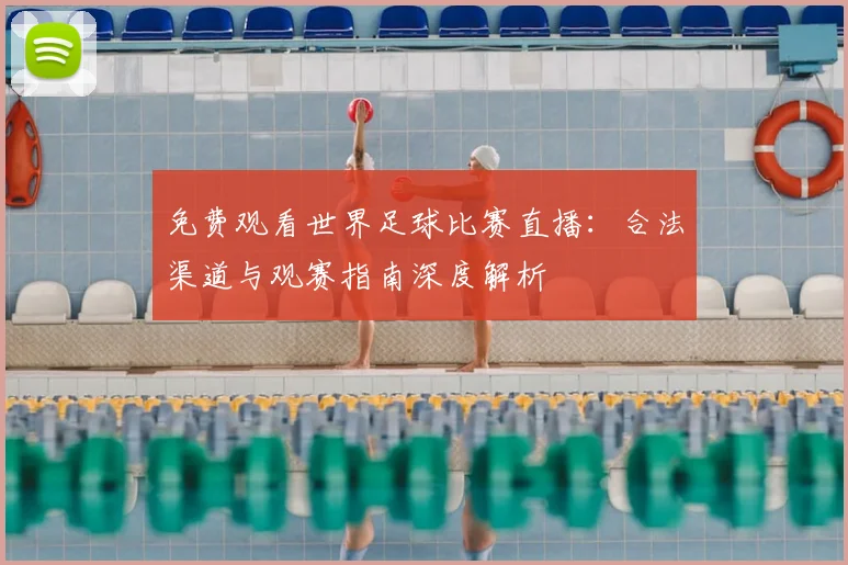 免费观看世界足球比赛直播:合法渠道与观赛指南深度解析